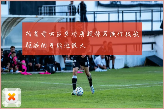 约基奇回应多特质疑称若换作我被驱逐的可能性很大