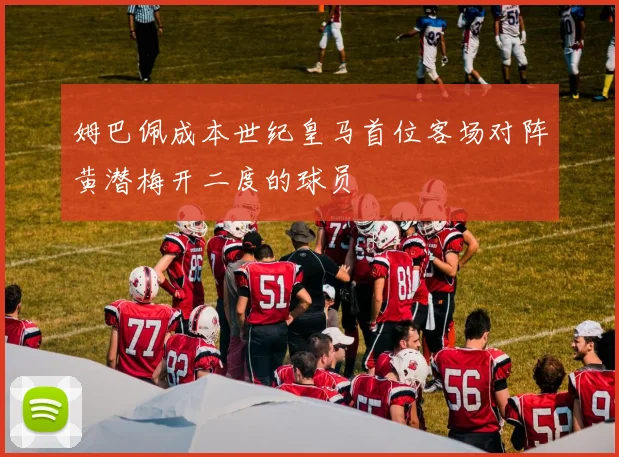 姆巴佩成本世纪皇马首位客场对阵黄潜梅开二度的球员
