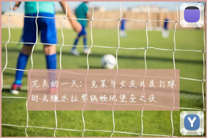 完美的一天：克莱与女友共度打球时光赚水拉零钱畅玩堡垒之夜