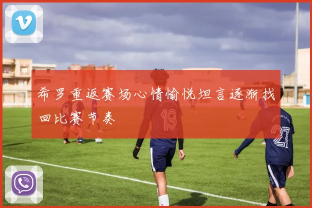 希罗重返赛场心情愉悦坦言逐渐找回比赛节奏