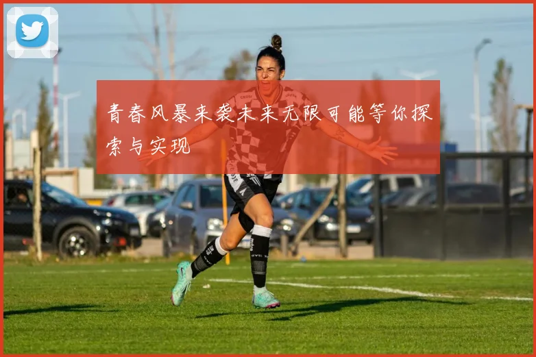 青春风暴来袭未来无限可能等你探索与实现