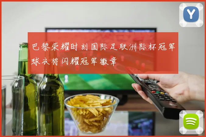 巴黎荣耀时刻国际足联洲际杯冠军球衣将闪耀冠军徽章