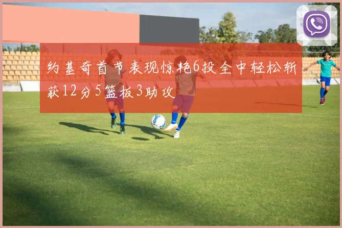 约基奇首节表现惊艳6投全中轻松斩获12分5篮板3助攻