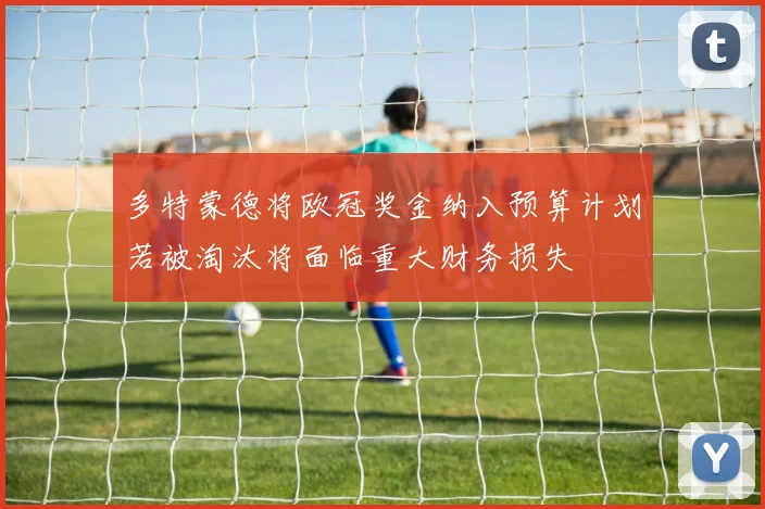 多特蒙德将欧冠奖金纳入预算计划若被淘汰将面临重大财务损失