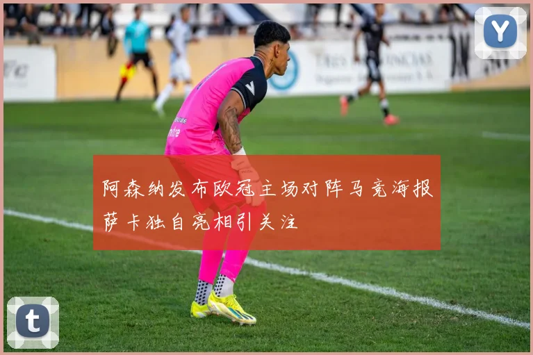 阿森纳发布欧冠主场对阵马竞海报萨卡独自亮相引关注
