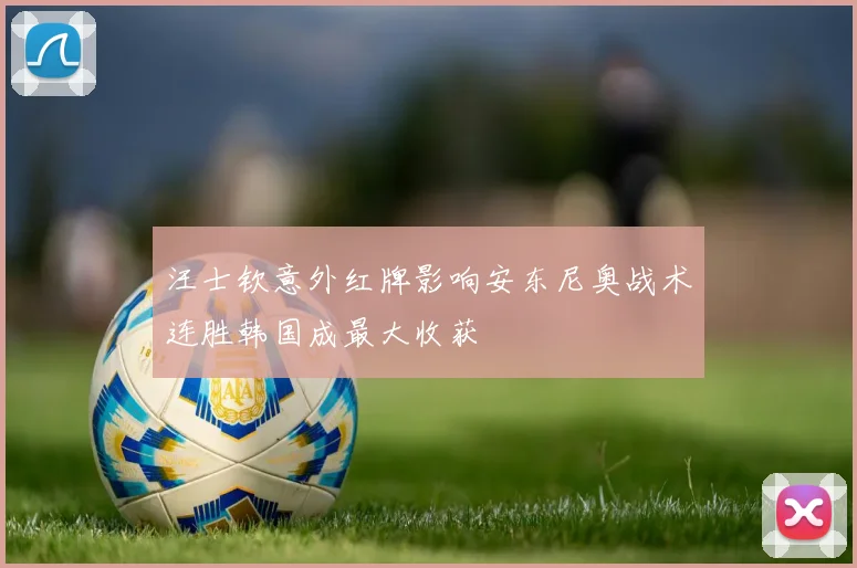 汪士钦意外红牌影响安东尼奥战术连胜韩国成最大收获