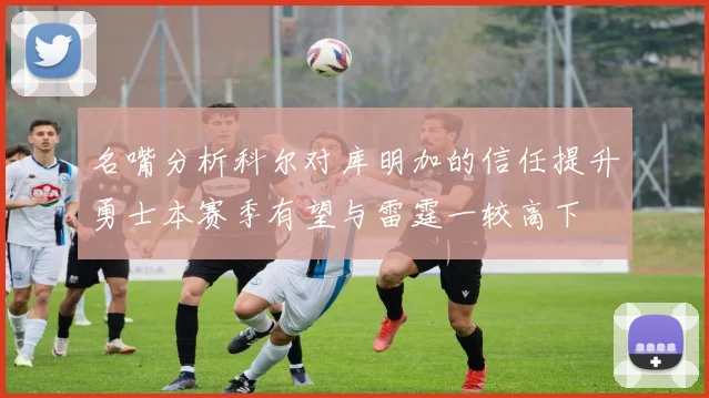 名嘴分析科尔对库明加的信任提升勇士本赛季有望与雷霆一较高下