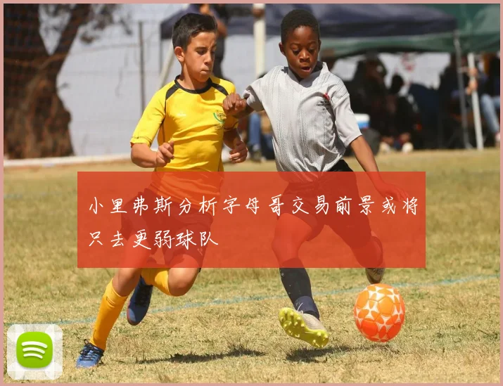 小里弗斯分析字母哥交易前景或将只去更弱球队