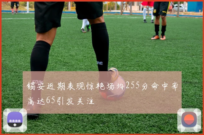 锡安近期表现惊艳场均255分命中率高达65引发关注