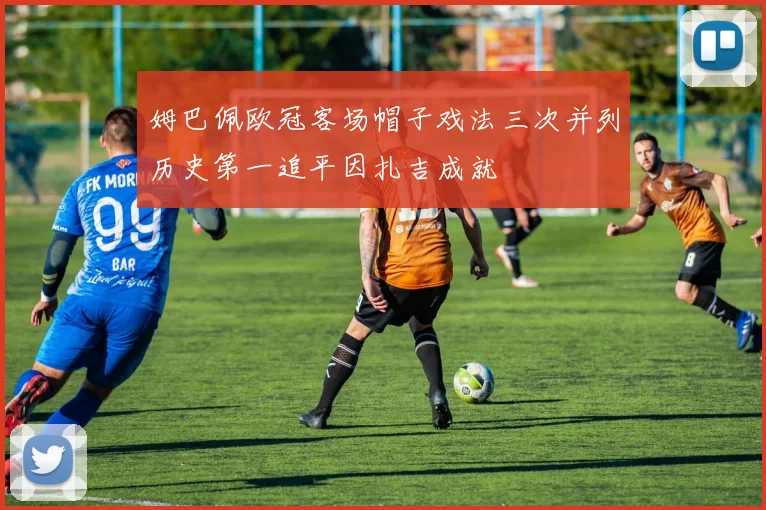 姆巴佩欧冠客场帽子戏法三次并列历史第一追平因扎吉成就