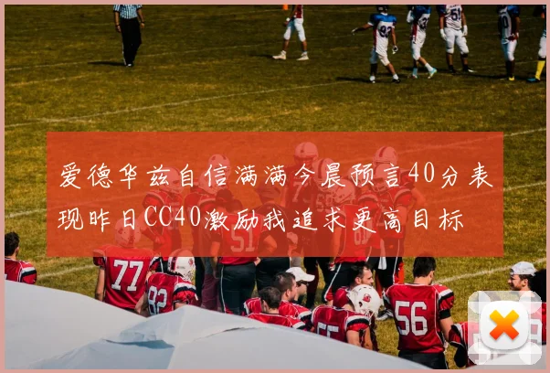爱德华兹自信满满今晨预言40分表现昨日CC40激励我追求更高目标