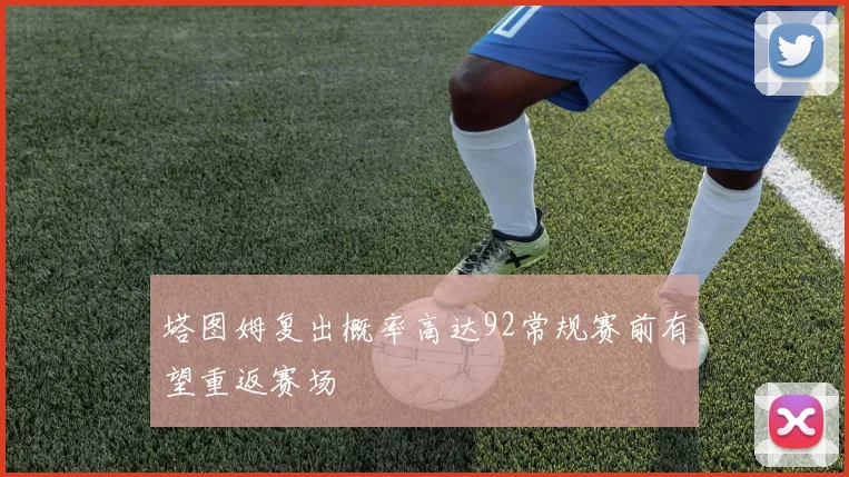 塔图姆复出概率高达92常规赛前有望重返赛场