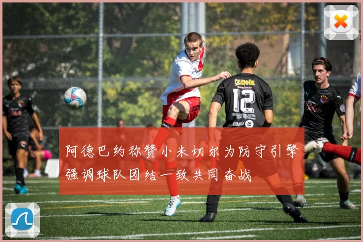 阿德巴约称赞小米切尔为防守引擎强调球队团结一致共同奋战