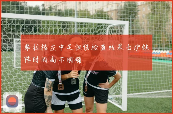 弗拉格左中足扭伤检查结果出炉缺阵时间尚不明确