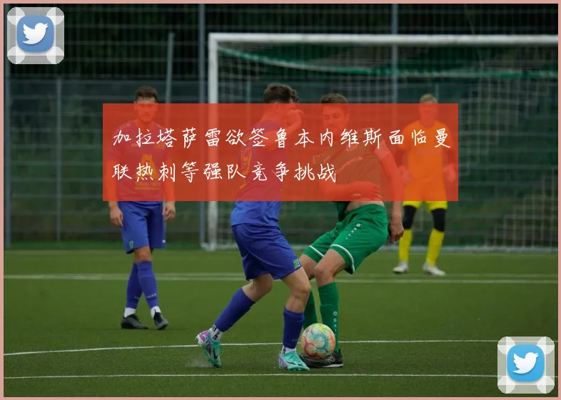 加拉塔萨雷欲签鲁本内维斯面临曼联热刺等强队竞争挑战