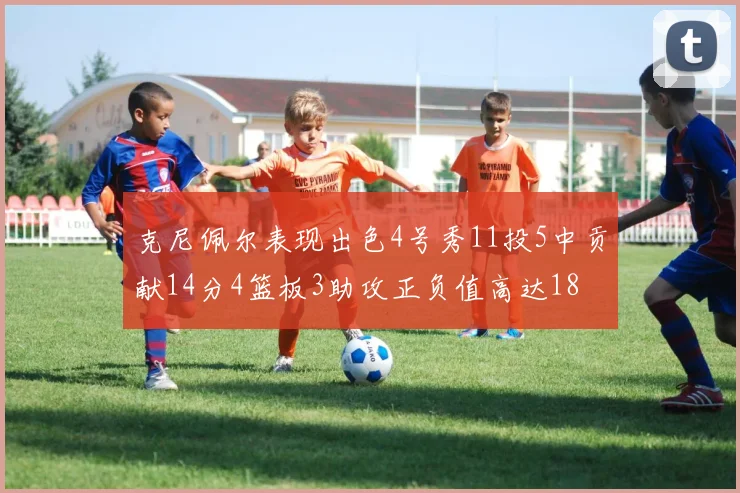 克尼佩尔表现出色4号秀11投5中贡献14分4篮板3助攻正负值高达18