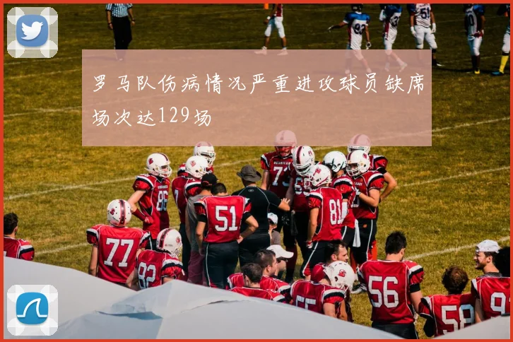 罗马队伤病情况严重进攻球员缺席场次达129场