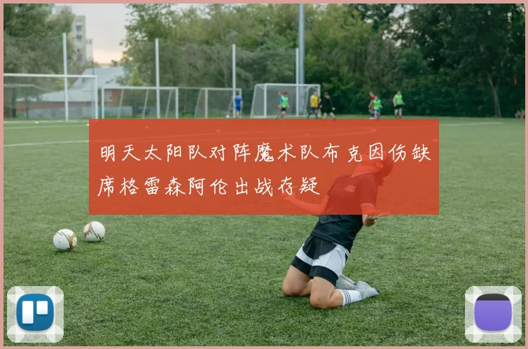 明天太阳队对阵魔术队布克因伤缺席格雷森阿伦出战存疑