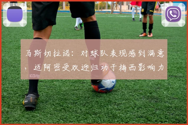 马斯切拉诺：对球队表现感到满意，迈阿密受欢迎归功于梅西影响力