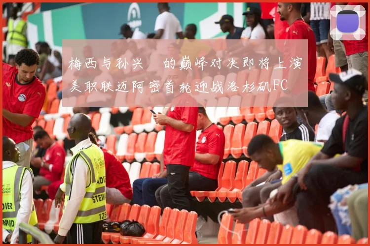 梅西与孙兴慜的巅峰对决即将上演美职联迈阿密首轮迎战洛杉矶FC