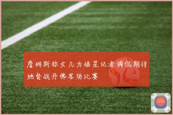 詹姆斯称女儿为福星记者调侃期待她督战丹佛客场比赛