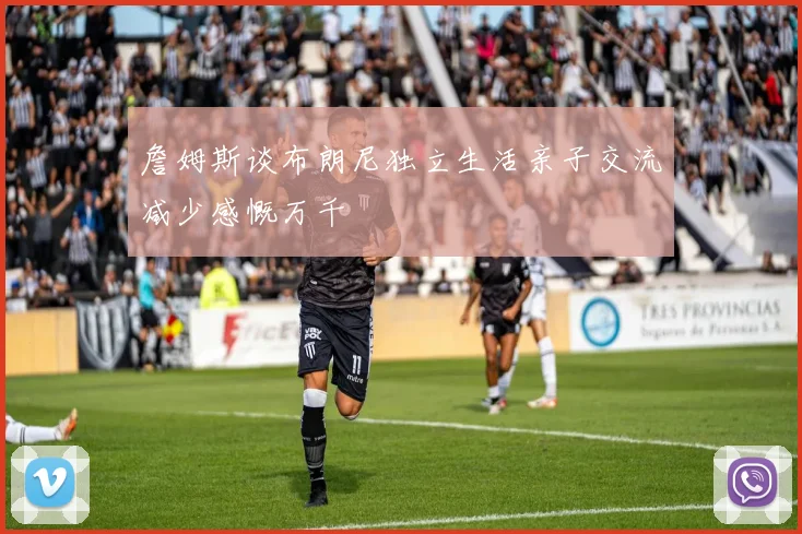 詹姆斯谈布朗尼独立生活亲子交流减少感慨万千