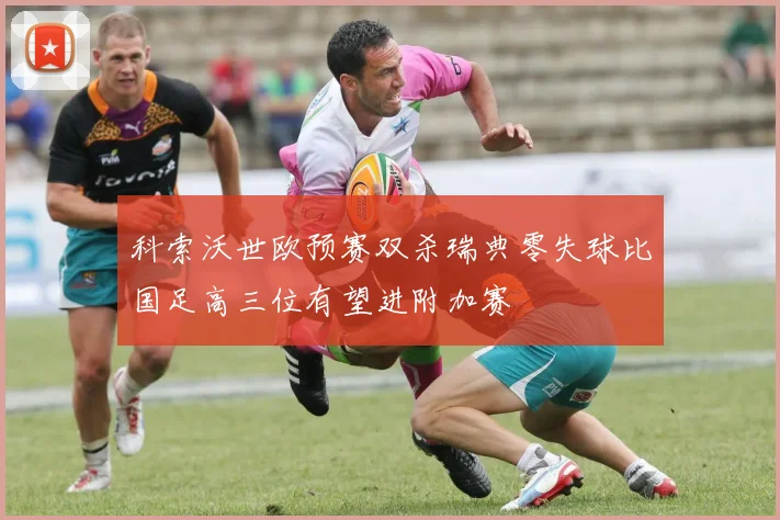 科索沃世欧预赛双杀瑞典零失球比国足高三位有望进附加赛