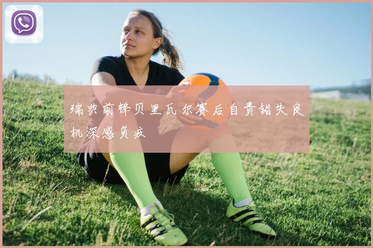 瑞典前锋贝里瓦尔赛后自责错失良机深感负疚