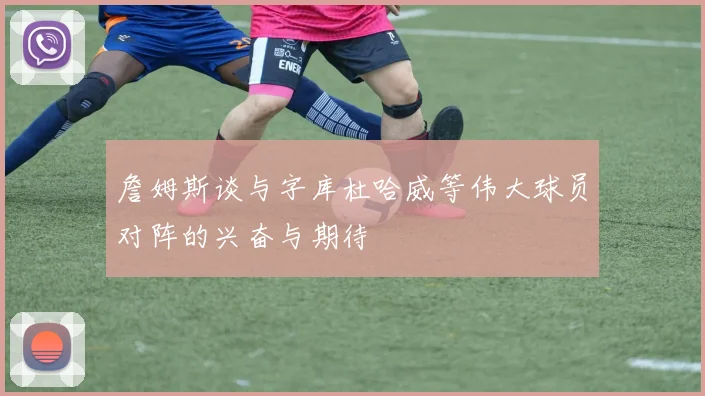 詹姆斯谈与字库杜哈威等伟大球员对阵的兴奋与期待
