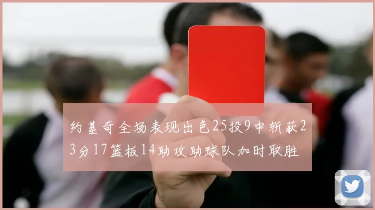 约基奇全场表现出色25投9中斩获23分17篮板14助攻助球队加时取胜