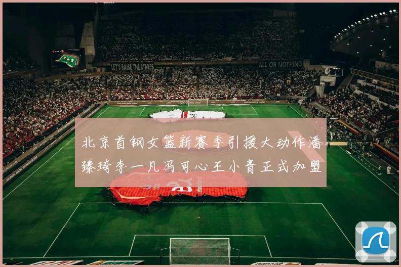 北京首钢女篮新赛季引援大动作潘臻琦李一凡冯可心王小青正式加盟