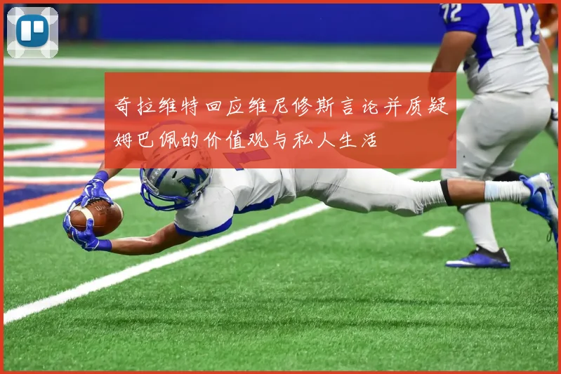 奇拉维特回应维尼修斯言论并质疑姆巴佩的价值观与私人生活