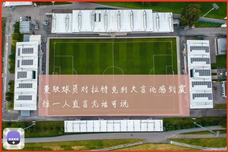 曼联球员对拉特克利夫言论感到震惊一人直言无话可说
