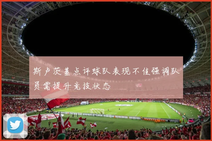 斯卢茨基点评球队表现不佳强调队员需提升竞技状态