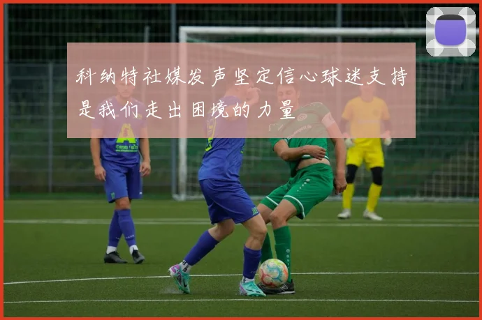 科纳特社媒发声坚定信心球迷支持是我们走出困境的力量