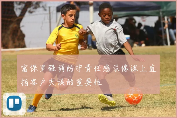 富保罗强调防守责任感录像课上直指客户失误的重要性