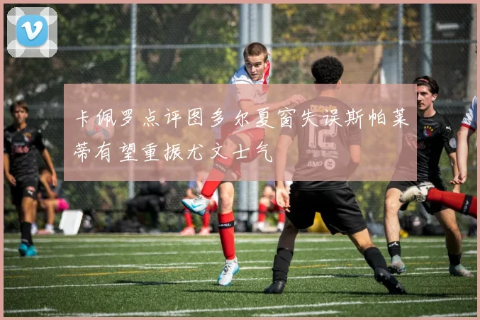 卡佩罗点评图多尔夏窗失误斯帕莱蒂有望重振尤文士气