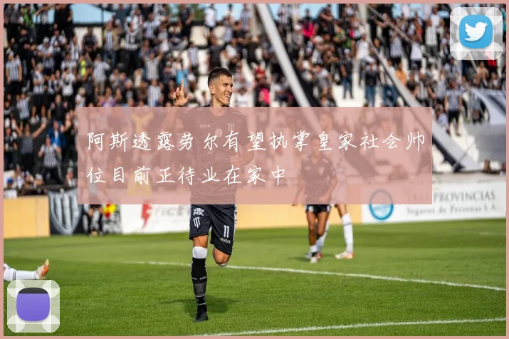 阿斯透露劳尔有望执掌皇家社会帅位目前正待业在家中