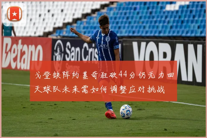 戈登缺阵约基奇狂砍44分仍无力回天球队未来需如何调整应对挑战