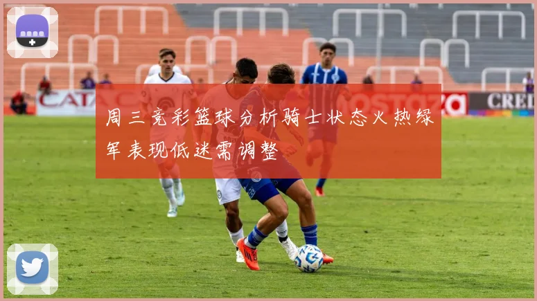周三竞彩篮球分析骑士状态火热绿军表现低迷需调整