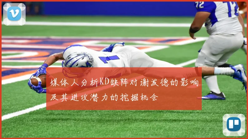 媒体人分析KD缺阵对谢泼德的影响及其进攻潜力的挖掘机会