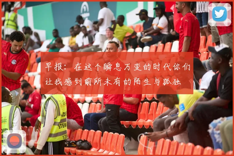 早报：在这个瞬息万变的时代你们让我感到前所未有的陌生与孤独