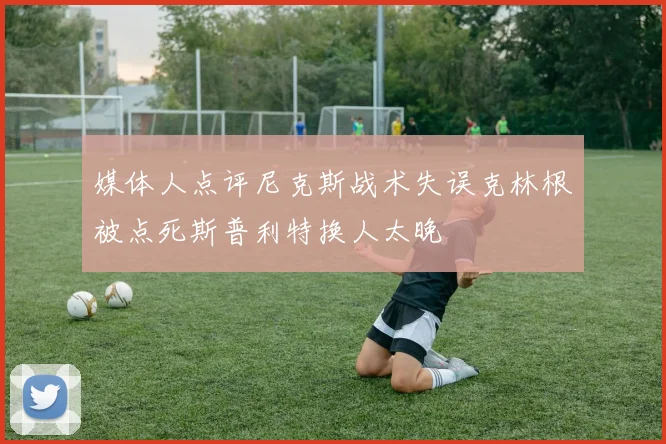 媒体人点评尼克斯战术失误克林根被点死斯普利特换人太晚