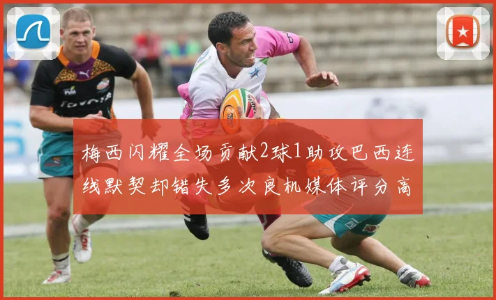 梅西闪耀全场贡献2球1助攻巴西连线默契却错失多次良机媒体评分高达96