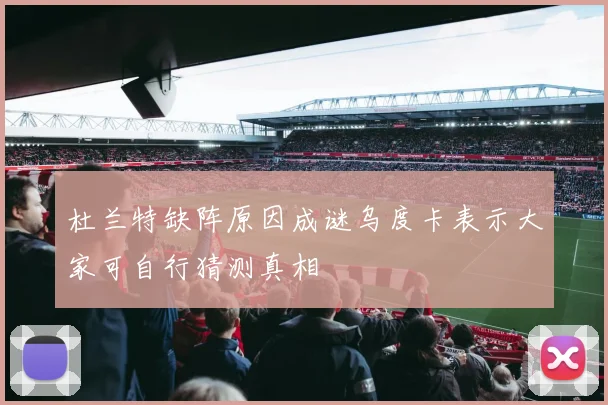 杜兰特缺阵原因成谜乌度卡表示大家可自行猜测真相