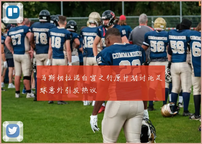 马斯切拉诺白宫之行原计划讨论足球意外引发热议