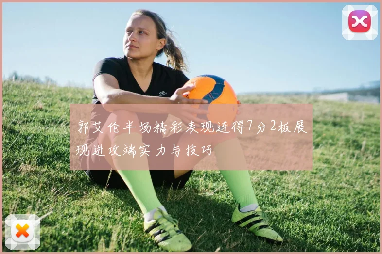 郭艾伦半场精彩表现连得7分2板展现进攻端实力与技巧
