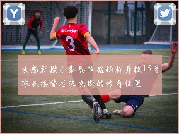 快船新援小泰泰华盛顿将身披15号球衣接替尤班克斯的传奇位置