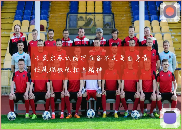 卡莱尔承认防守准备不足是自身责任展现教练担当精神