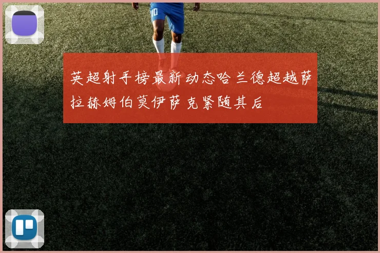 英超射手榜最新动态哈兰德超越萨拉赫姆伯莫伊萨克紧随其后